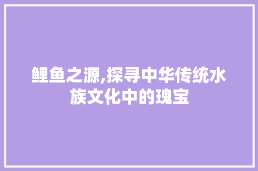 鲤鱼之源,探寻中华传统水族文化中的瑰宝 电脑故障维修