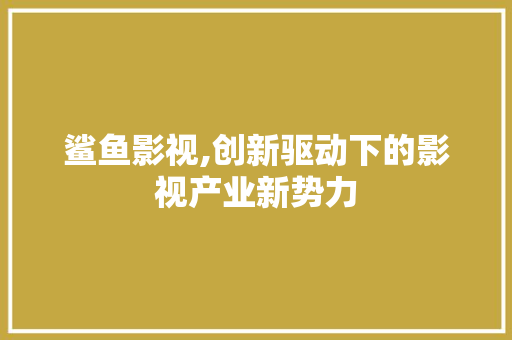鲨鱼影视,创新驱动下的影视产业新势力 网络技术