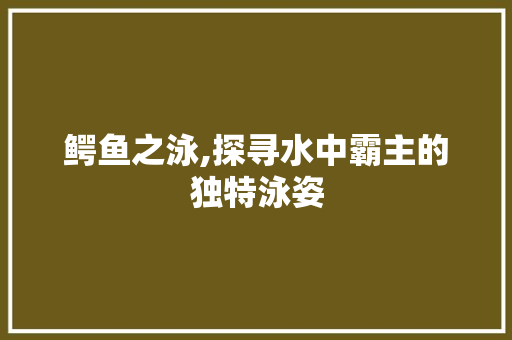 鳄鱼之泳,探寻水中霸主的独特泳姿 电脑配置 鳄鱼之泳,探寻水中霸主的独特泳姿 电脑配置