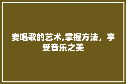 麦唱歌的艺术,掌握方法,享受音乐之美 操作系统 麦唱歌的艺术,掌握方法,享受音乐之美 操作系统