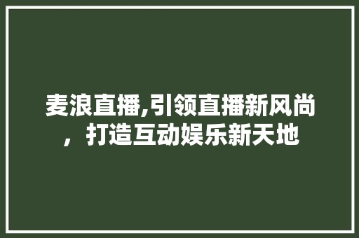 麦浪直播,引领直播新风尚，打造互动娱乐新天地 电脑基础