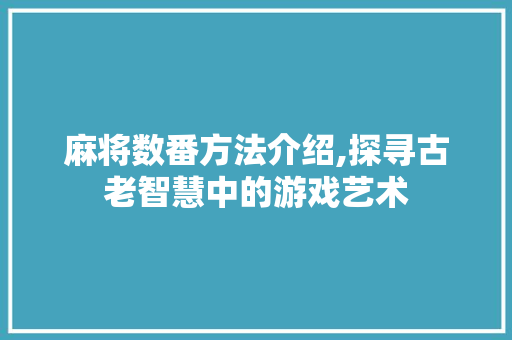 麻将数番方法介绍,探寻古老智慧中的游戏艺术 操作系统 麻将数番方法介绍,探寻古老智慧中的游戏艺术 操作系统