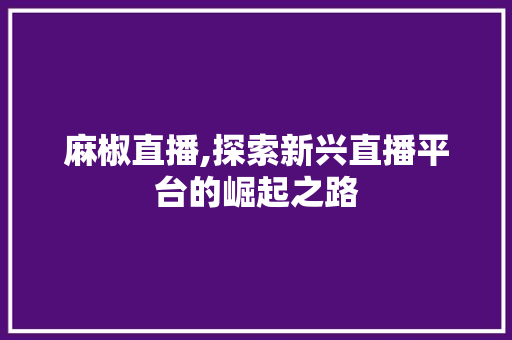 麻椒直播,探索新兴直播平台的崛起之路 编程语言