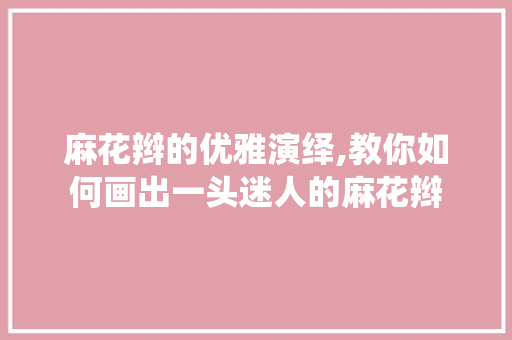 麻花辫的优雅演绎,教你如何画出一头迷人的麻花辫 电脑故障维修