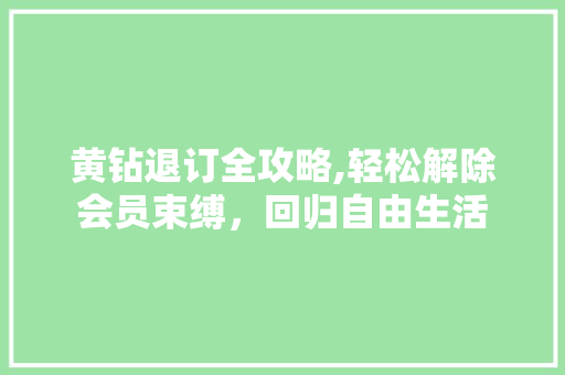 黄钻退订全攻略,轻松解除会员束缚，回归自由生活 电脑故障维修