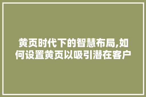 黄页时代下的智慧布局,如何设置黄页以吸引潜在客户 电脑基础