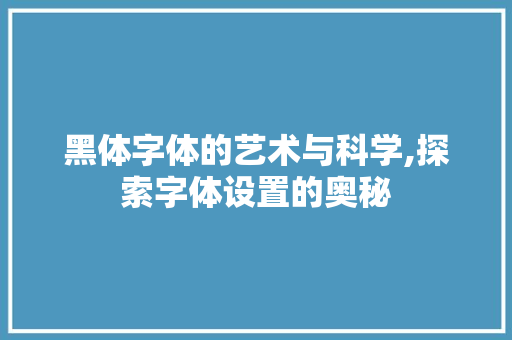 黑体字体的艺术与科学,探索字体设置的奥秘 编程语言 黑体字体的艺术与科学,探索字体设置的奥秘 编程语言