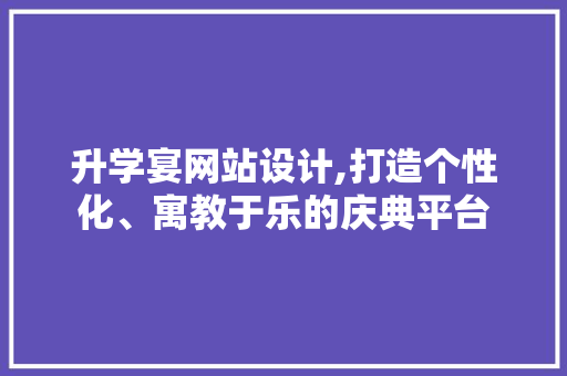 升学宴网站设计,打造个性化、寓教于乐的庆典平台 编程语言 升学宴网站设计,打造个性化、寓教于乐的庆典平台 升学宴网站设计,打造个性化、寓教于乐的庆典平台 编程语言