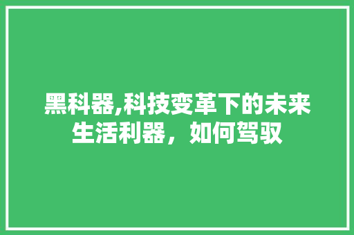 黑科器,科技变革下的未来生活利器，如何驾驭 网络技术