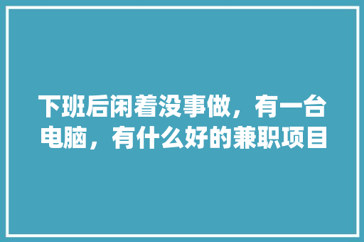 下班后闲着没事做，有一台电脑，有什么好的兼职项目做_电脑基础知识兼职工作 电脑配置
