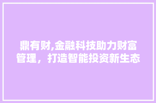 鼎有财,金融科技助力财富管理,打造智能投资新生态 网络技术 鼎有财,金融科技助力财富管理,打造智能投资新生态 网络技术