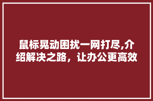 鼠标晃动困扰一网打尽,介绍解决之路,让办公更高效 电脑故障维修 鼠标晃动困扰一网打尽,介绍解决之路,让办公更高效 电脑故障维修