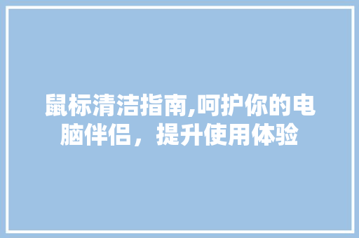 鼠标清洁指南,呵护你的电脑伴侣,提升使用体验 操作系统 鼠标清洁指南,呵护你的电脑伴侣,提升使用体验 操作系统