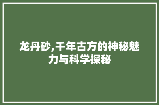 龙丹砂,千年古方的神秘魅力与科学探秘