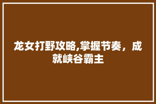 龙女打野攻略,掌握节奏，成就峡谷霸主 电脑配置