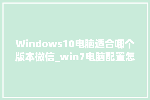 Windows10电脑适合哪个版本微信_win7电脑配置怎么看微信好友