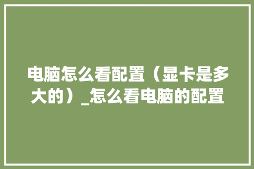 电脑怎么看配置（显卡是多大的）_怎么看电脑的配置显卡win10 编程语言