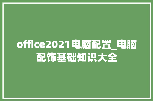 office2021电脑配置_电脑配饰基础知识大全 电脑基础