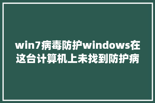 win7病毒防护windows在这台计算机上未找到防护病毒怎么解决_电脑防护基础知识有哪些