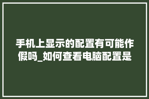 手机上显示的配置有可能作假吗_如何查看电脑配置是否造假