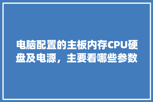 电脑配置的主板内存CPU硬盘及电源，主要看哪些参数？怎样看_电脑主板电源配置怎么看的