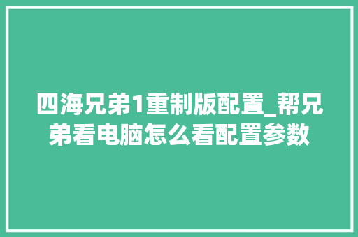 四海兄弟1重制版配置_帮兄弟看电脑怎么看配置参数 操作系统