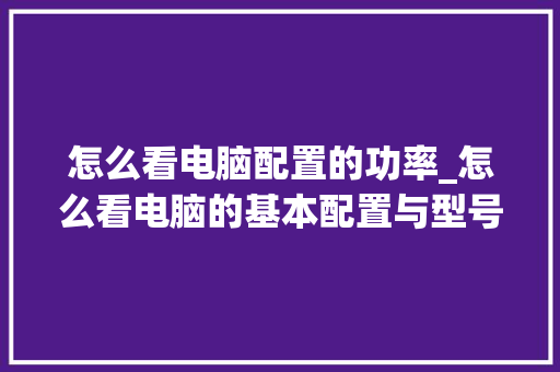 怎么看电脑配置的功率_怎么看电脑的基本配置与型号 电脑故障维修