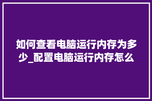 如何查看电脑运行内存为多少_配置电脑运行内存怎么看型号 电脑配置
