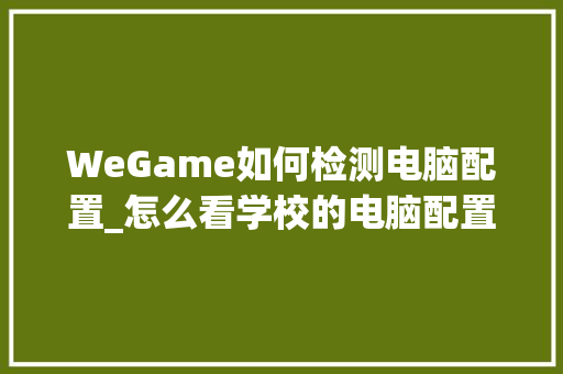 WeGame如何检测电脑配置_怎么看学校的电脑配置参数 编程语言