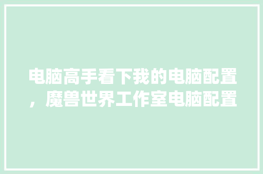 电脑高手看下我的电脑配置，魔兽世界工作室电脑配置单_电脑怎么看魔兽世界配置参数