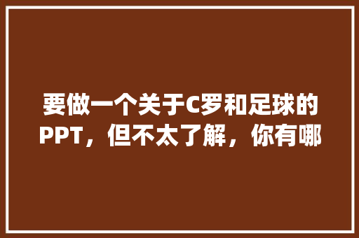 要做一个关于C罗和足球的PPT，但不太了解，你有哪些知识分享_电脑ppt基础教程 编程语言