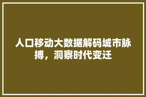 人口移动大数据解码城市脉搏，洞察时代变迁