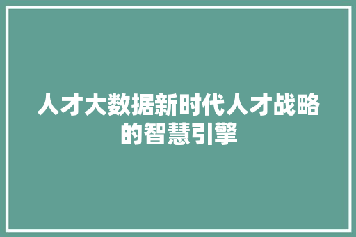 人才大数据新时代人才战略的智慧引擎