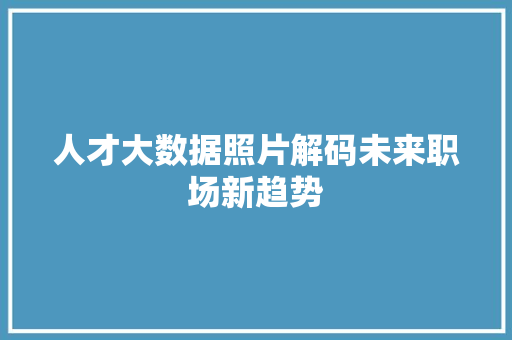 人才大数据照片解码未来职场新趋势