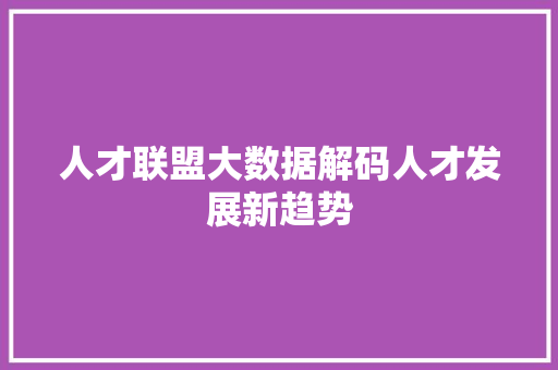 人才联盟大数据解码人才发展新趋势