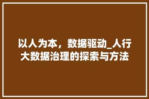 以人为本,数据驱动_人行大数据治理的探索与方法 以人为本,数据驱动_人行大数据治理的探索与方法