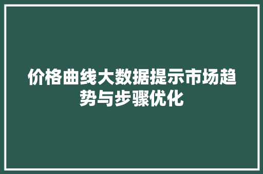 价格曲线大数据提示市场趋势与步骤优化 价格曲线大数据提示市场趋势与步骤优化