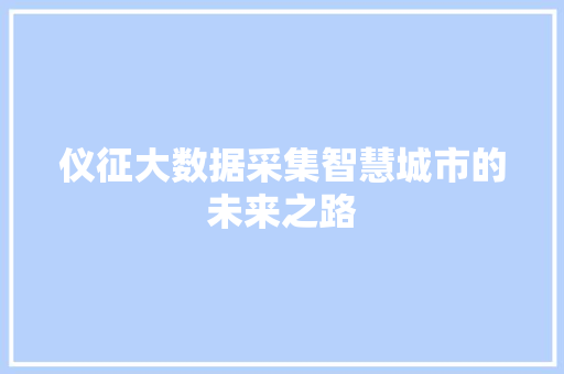 仪征大数据采集智慧城市的未来之路 仪征大数据采集智慧城市的未来之路