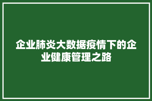 企业肺炎大数据疫情下的企业健康管理之路