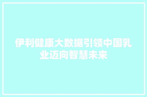 伊利健康大数据引领中国乳业迈向智慧未来