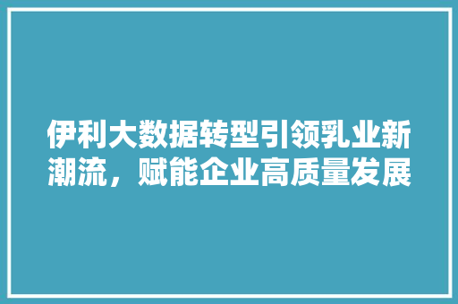 伊利大数据转型引领乳业新潮流，赋能企业高质量发展