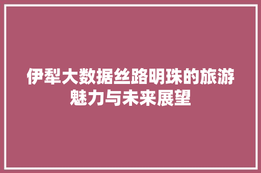 伊犁大数据丝路明珠的旅游魅力与未来展望