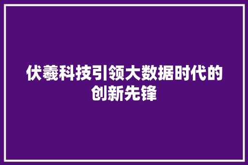 伏羲科技引领大数据时代的创新先锋