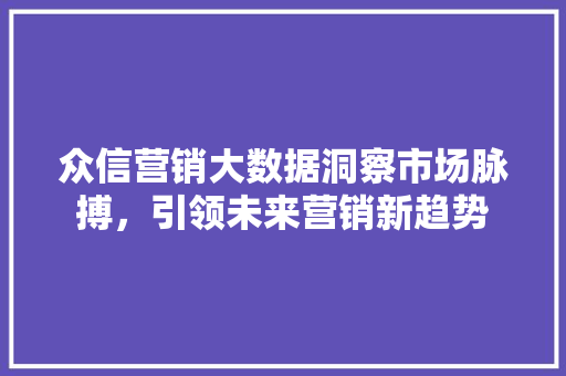 众信营销大数据洞察市场脉搏，引领未来营销新趋势