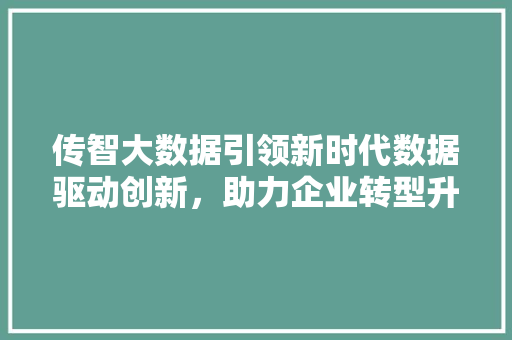 传智大数据引领新时代数据驱动创新，助力企业转型升级