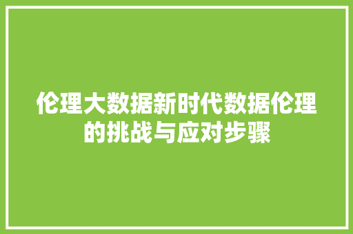 伦理大数据新时代数据伦理的挑战与应对步骤 网络技术