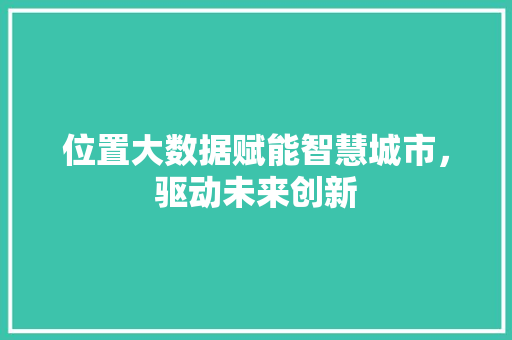 位置大数据赋能智慧城市,驱动未来创新 电脑基础 位置大数据赋能智慧城市,驱动未来创新 电脑基础