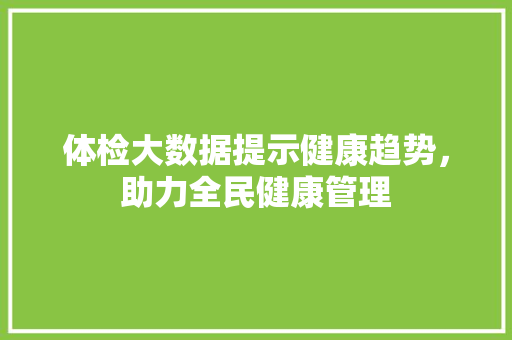 体检大数据提示健康趋势，助力全民健康管理