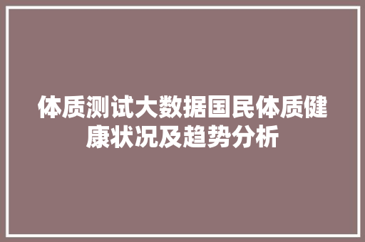 体质测试大数据国民体质健康状况及趋势分析