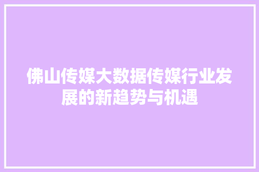 佛山传媒大数据传媒行业发展的新趋势与机遇 编程语言